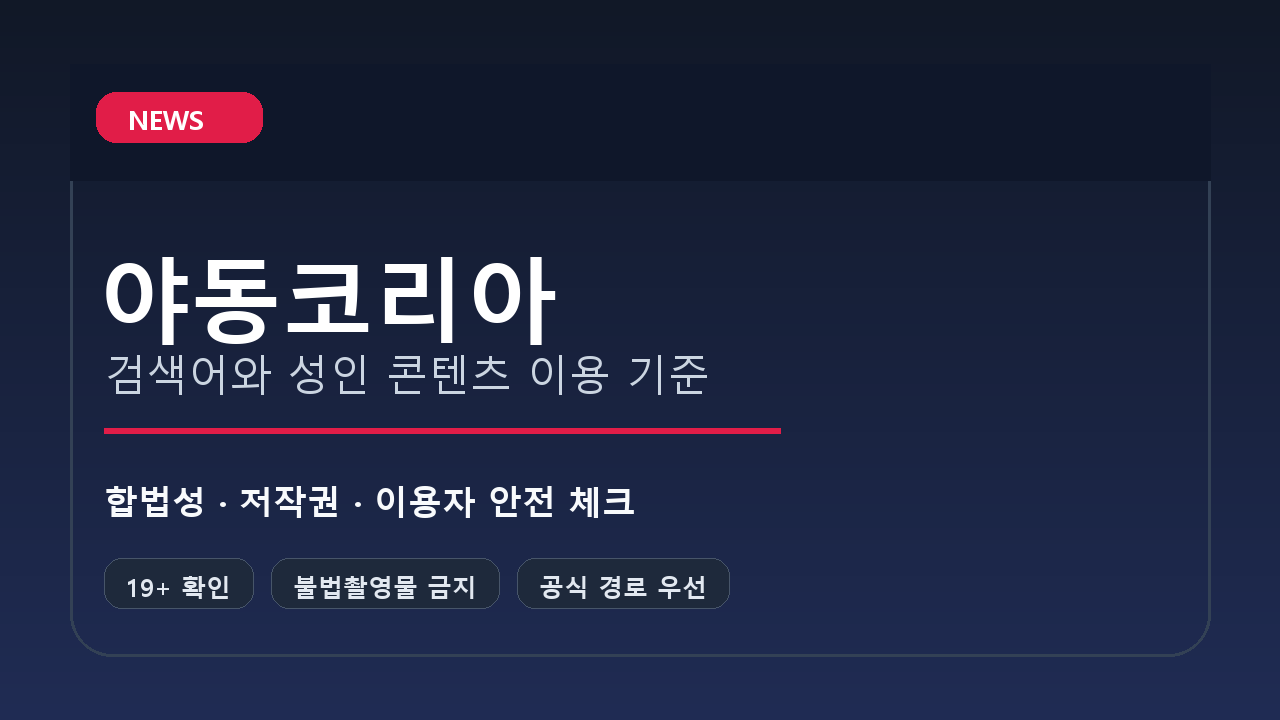 야동코리아 검색 전 확인해야 할 성인 콘텐츠 안전 이용 기준