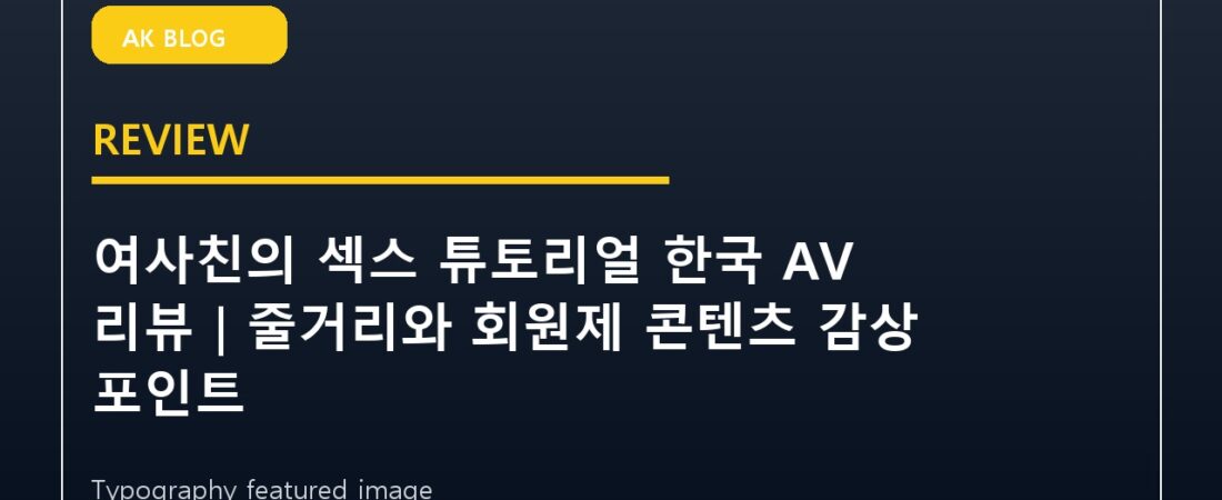 여사친의 섹스 튜토리얼 한국 AV 리뷰|줄거리와 회원제 콘텐츠 감상 포인트