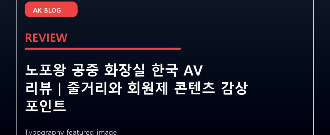 노포왕 공중 화장실 한국 AV 리뷰｜줄거리와 회원제 콘텐츠 감상 포인트
