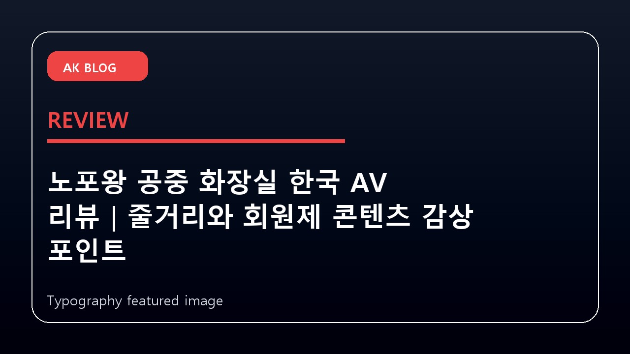 노포왕 공중 화장실 한국 AV 리뷰｜줄거리와 회원제 콘텐츠 감상 포인트
