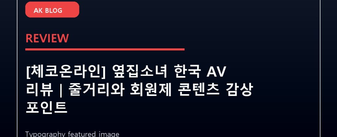 [체코온라인] 옆집소녀 한국 AV 리뷰｜줄거리와 회원제 콘텐츠 감상 포인트
