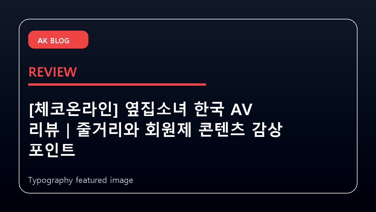 [체코온라인] 옆집소녀 한국 AV 리뷰｜줄거리와 회원제 콘텐츠 감상 포인트