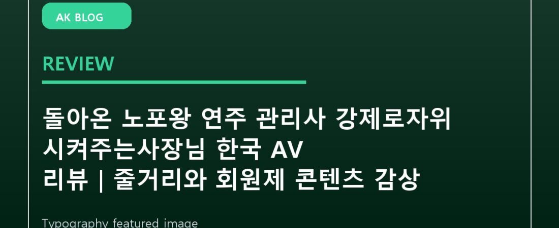 돌아온 노포왕 연주 관리사 강제로자위 시켜주는사장님 한국 AV 리뷰｜줄거리와 회원제 콘텐츠 감상 포인트