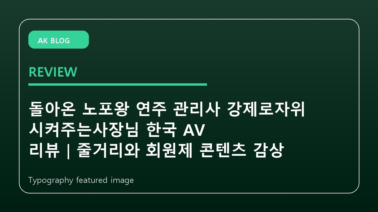 돌아온 노포왕 연주 관리사 강제로자위 시켜주는사장님 한국 AV 리뷰｜줄거리와 회원제 콘텐츠 감상 포인트