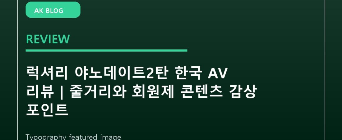 럭셔리 야노데이트2탄 한국 AV 리뷰｜줄거리와 회원제 콘텐츠 감상 포인트