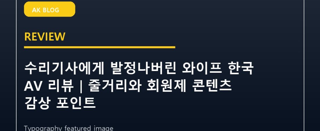 수리기사에게 발정나버린 와이프 한국 AV 리뷰｜줄거리와 회원제 콘텐츠 감상 포인트