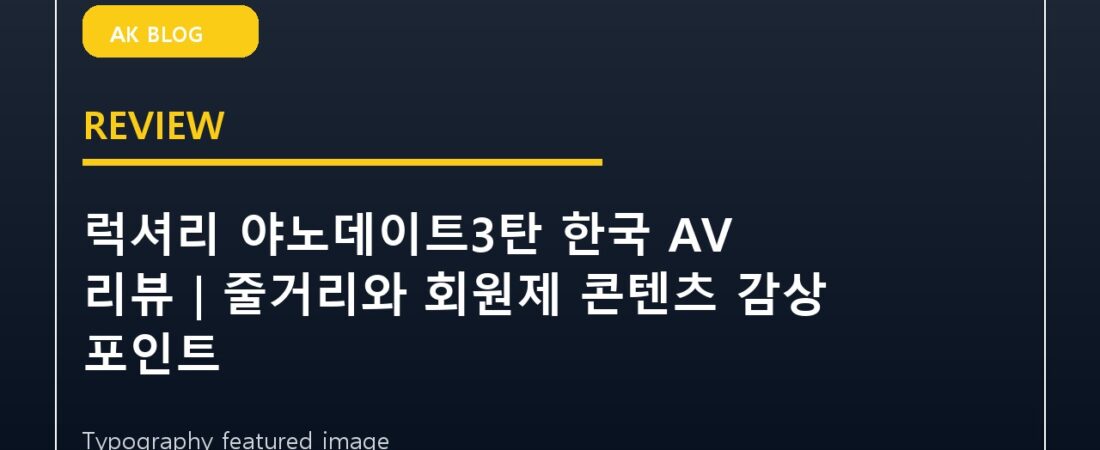 럭셔리 야노데이트3탄 한국 AV 리뷰｜줄거리와 회원제 콘텐츠 감상 포인트