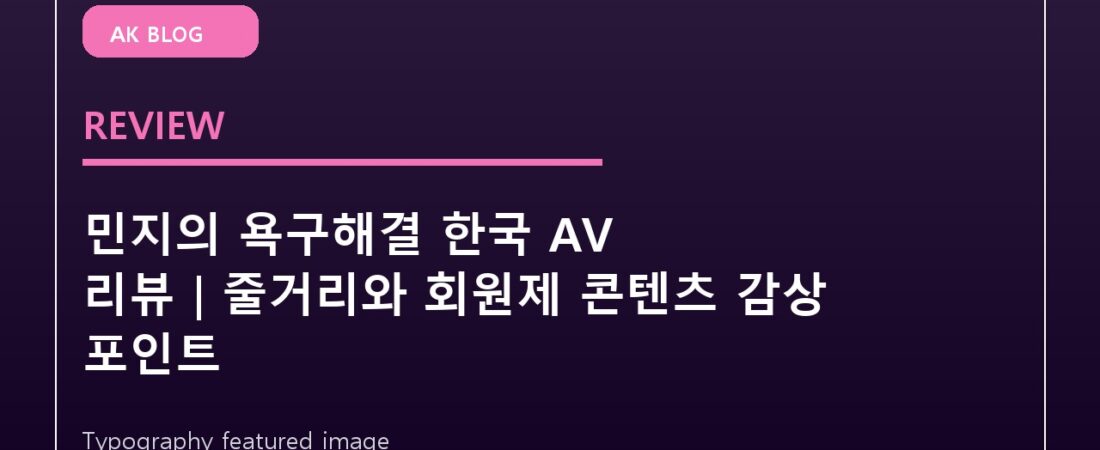 민지의 욕구해결 한국 AV 리뷰|줄거리와 회원제 콘텐츠 감상 포인트