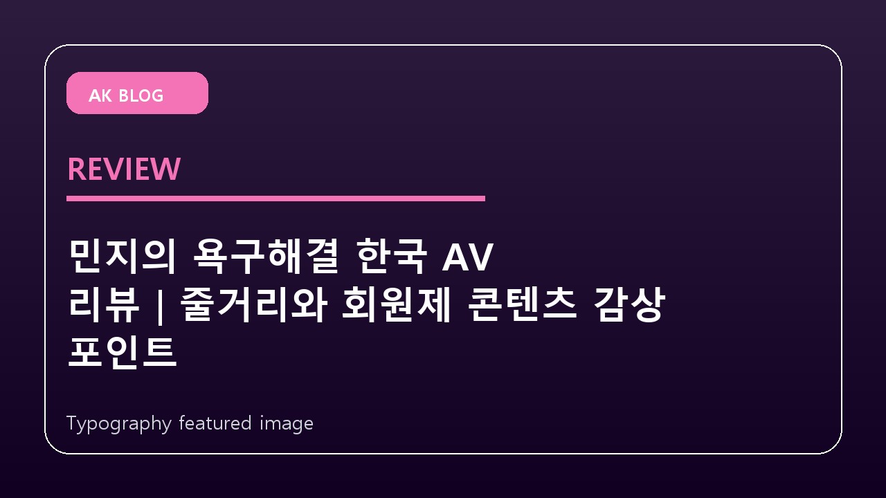 민지의 욕구해결 한국 AV 리뷰|줄거리와 회원제 콘텐츠 감상 포인트